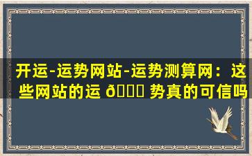 开运-运势网站-运势测算网：这些网站的运 🐞 势真的可信吗 🌺